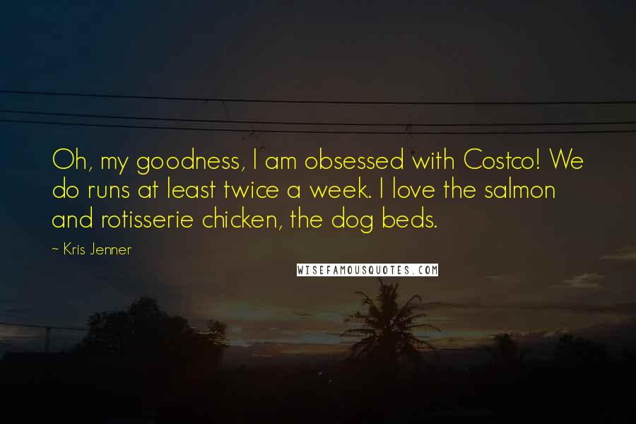 Kris Jenner Quotes: Oh, my goodness, I am obsessed with Costco! We do runs at least twice a week. I love the salmon and rotisserie chicken, the dog beds.