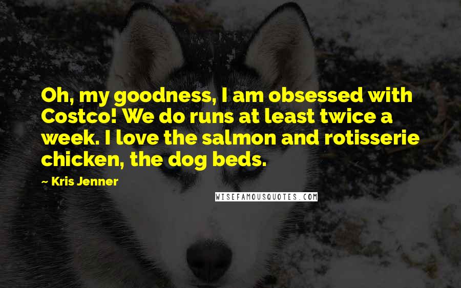 Kris Jenner Quotes: Oh, my goodness, I am obsessed with Costco! We do runs at least twice a week. I love the salmon and rotisserie chicken, the dog beds.