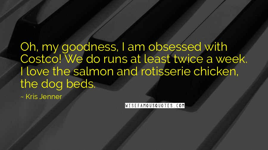 Kris Jenner Quotes: Oh, my goodness, I am obsessed with Costco! We do runs at least twice a week. I love the salmon and rotisserie chicken, the dog beds.