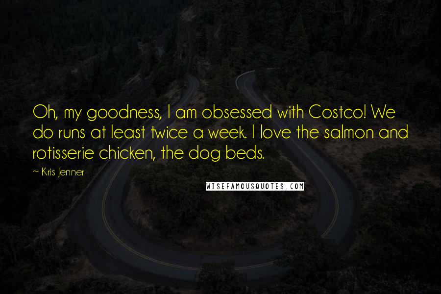 Kris Jenner Quotes: Oh, my goodness, I am obsessed with Costco! We do runs at least twice a week. I love the salmon and rotisserie chicken, the dog beds.