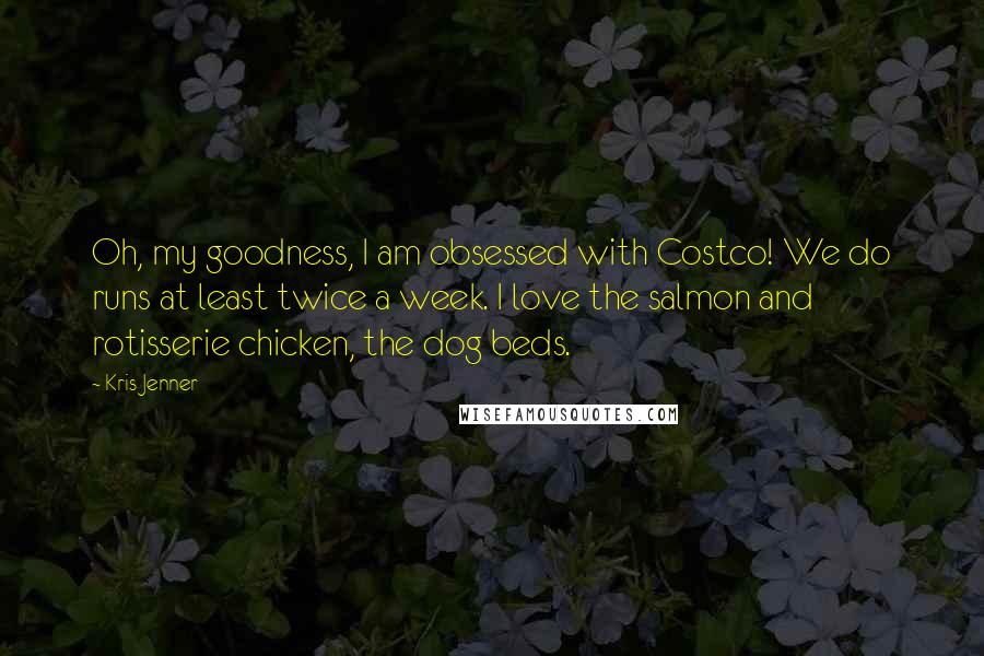 Kris Jenner Quotes: Oh, my goodness, I am obsessed with Costco! We do runs at least twice a week. I love the salmon and rotisserie chicken, the dog beds.