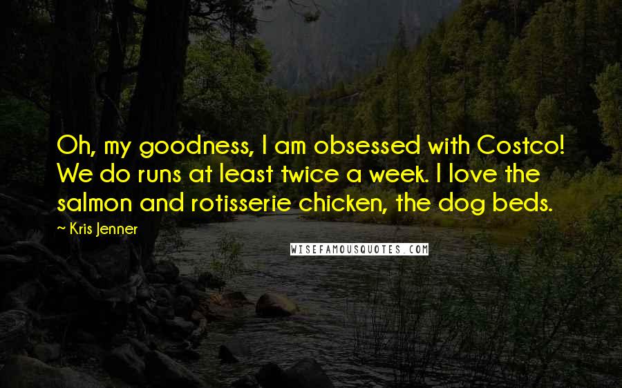 Kris Jenner Quotes: Oh, my goodness, I am obsessed with Costco! We do runs at least twice a week. I love the salmon and rotisserie chicken, the dog beds.