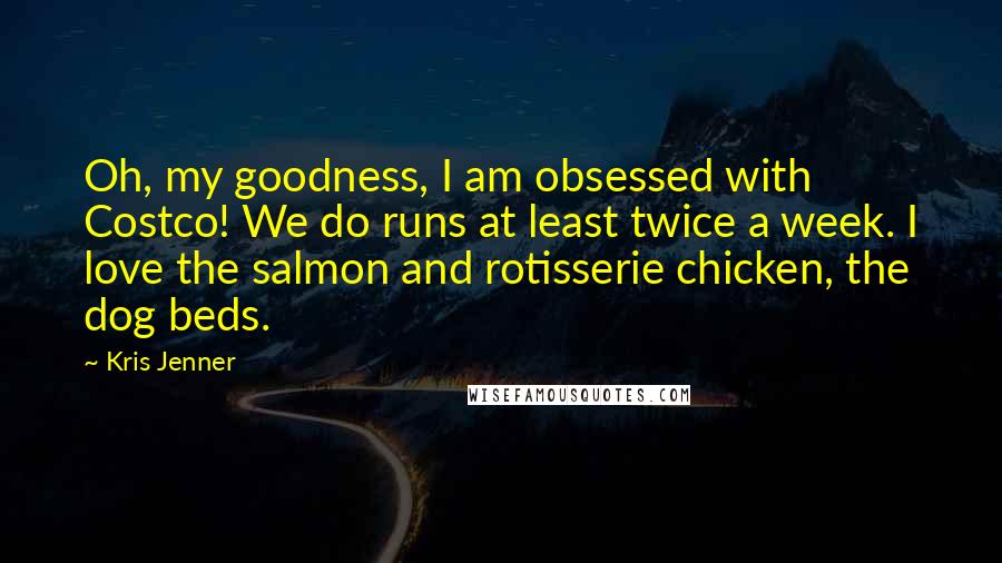 Kris Jenner Quotes: Oh, my goodness, I am obsessed with Costco! We do runs at least twice a week. I love the salmon and rotisserie chicken, the dog beds.