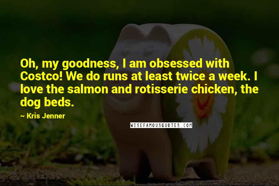 Kris Jenner Quotes: Oh, my goodness, I am obsessed with Costco! We do runs at least twice a week. I love the salmon and rotisserie chicken, the dog beds.