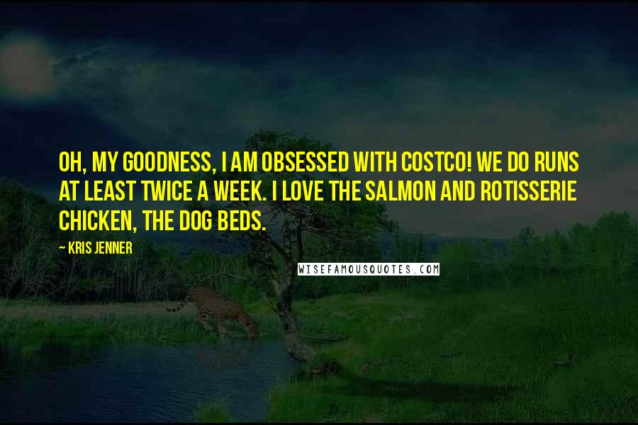 Kris Jenner Quotes: Oh, my goodness, I am obsessed with Costco! We do runs at least twice a week. I love the salmon and rotisserie chicken, the dog beds.