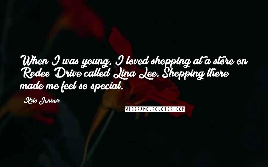 Kris Jenner Quotes: When I was young, I loved shopping at a store on Rodeo Drive called Lina Lee. Shopping there made me feel so special.