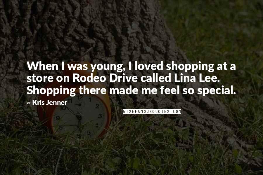 Kris Jenner Quotes: When I was young, I loved shopping at a store on Rodeo Drive called Lina Lee. Shopping there made me feel so special.