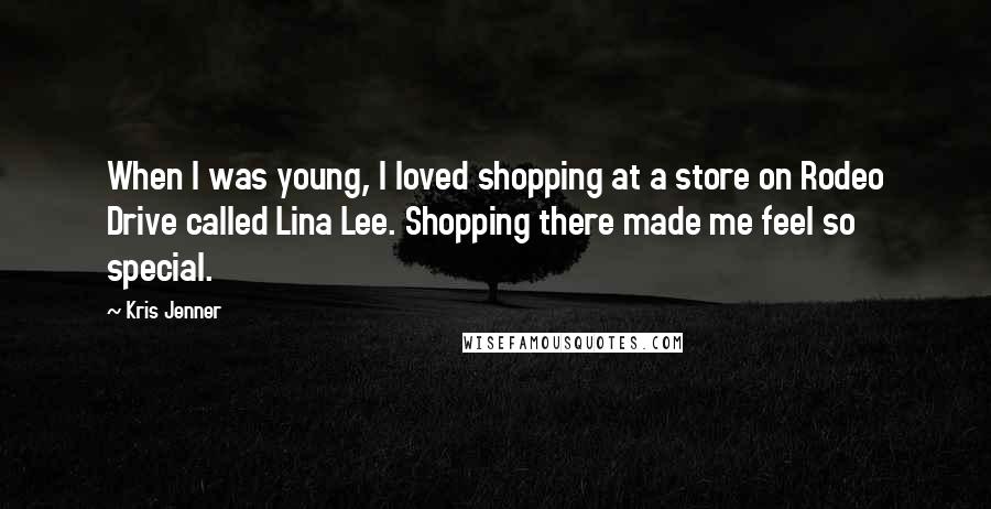 Kris Jenner Quotes: When I was young, I loved shopping at a store on Rodeo Drive called Lina Lee. Shopping there made me feel so special.