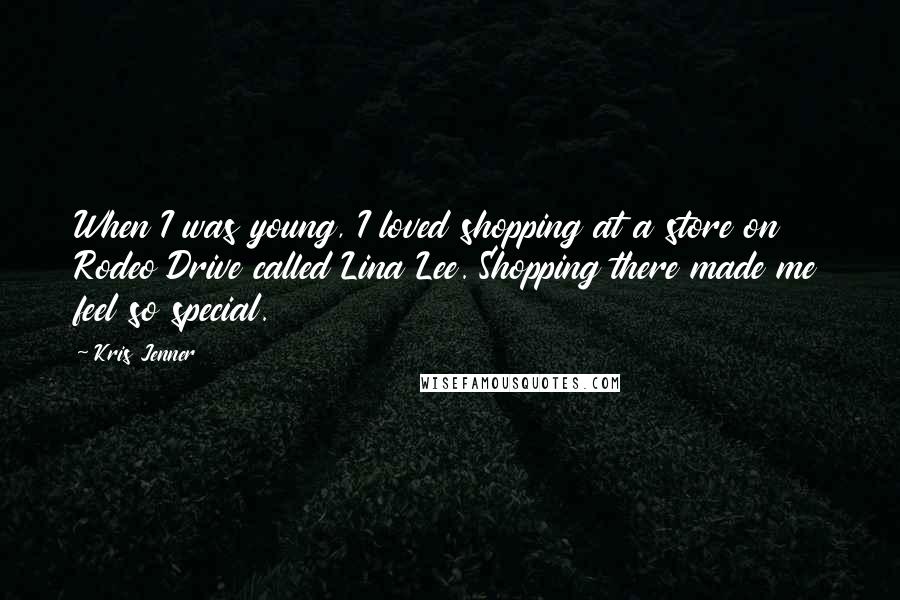 Kris Jenner Quotes: When I was young, I loved shopping at a store on Rodeo Drive called Lina Lee. Shopping there made me feel so special.
