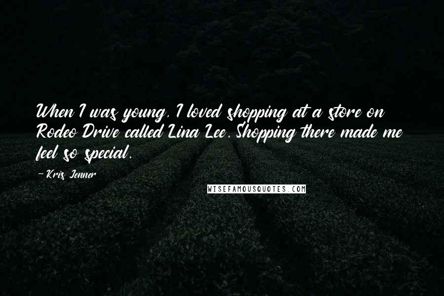 Kris Jenner Quotes: When I was young, I loved shopping at a store on Rodeo Drive called Lina Lee. Shopping there made me feel so special.