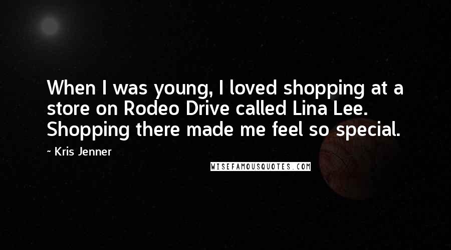 Kris Jenner Quotes: When I was young, I loved shopping at a store on Rodeo Drive called Lina Lee. Shopping there made me feel so special.