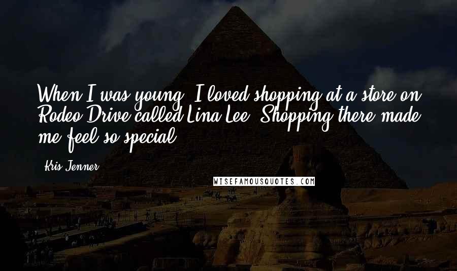 Kris Jenner Quotes: When I was young, I loved shopping at a store on Rodeo Drive called Lina Lee. Shopping there made me feel so special.