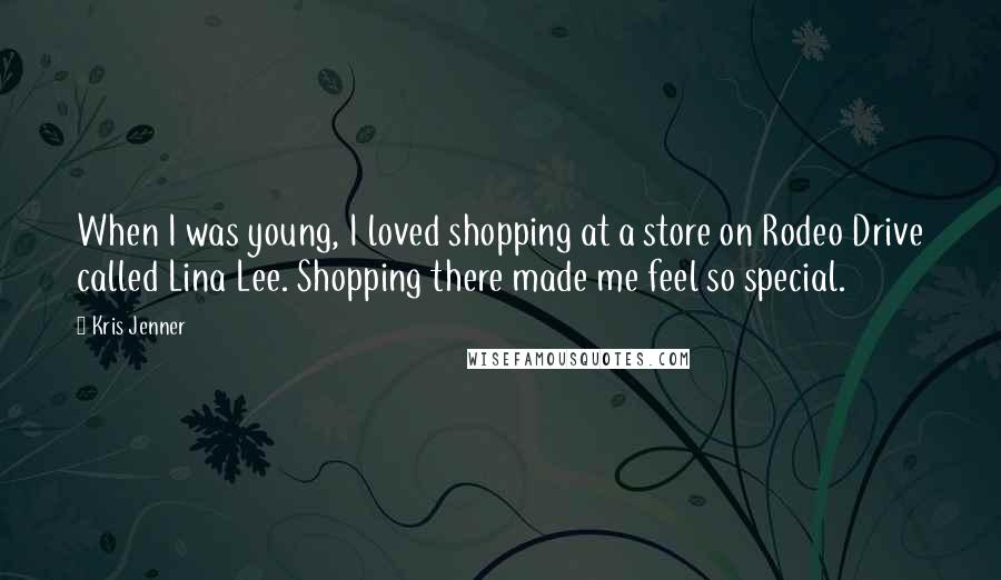 Kris Jenner Quotes: When I was young, I loved shopping at a store on Rodeo Drive called Lina Lee. Shopping there made me feel so special.