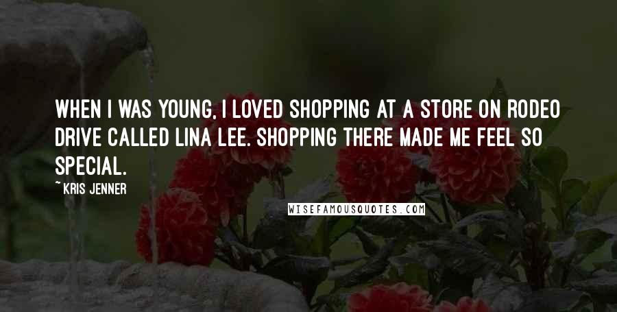 Kris Jenner Quotes: When I was young, I loved shopping at a store on Rodeo Drive called Lina Lee. Shopping there made me feel so special.