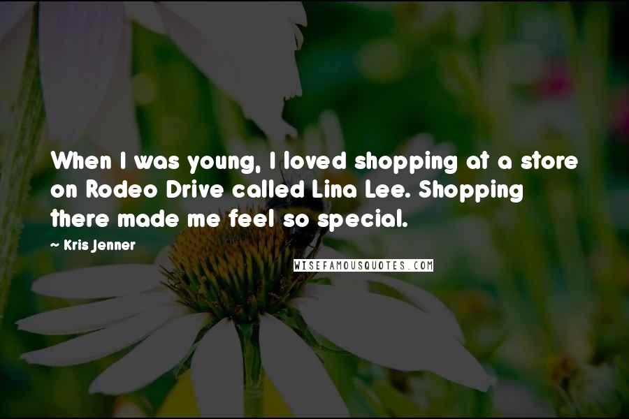 Kris Jenner Quotes: When I was young, I loved shopping at a store on Rodeo Drive called Lina Lee. Shopping there made me feel so special.