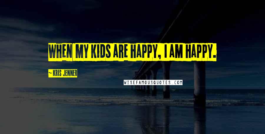 Kris Jenner Quotes: When my kids are happy, I am happy.