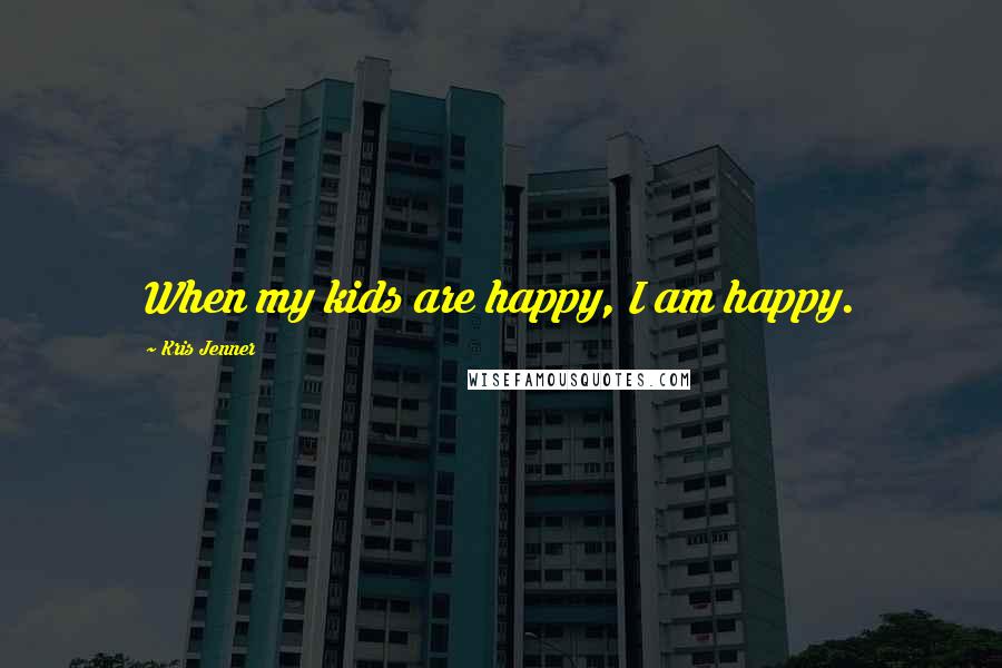 Kris Jenner Quotes: When my kids are happy, I am happy.
