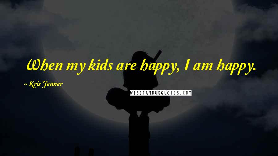 Kris Jenner Quotes: When my kids are happy, I am happy.