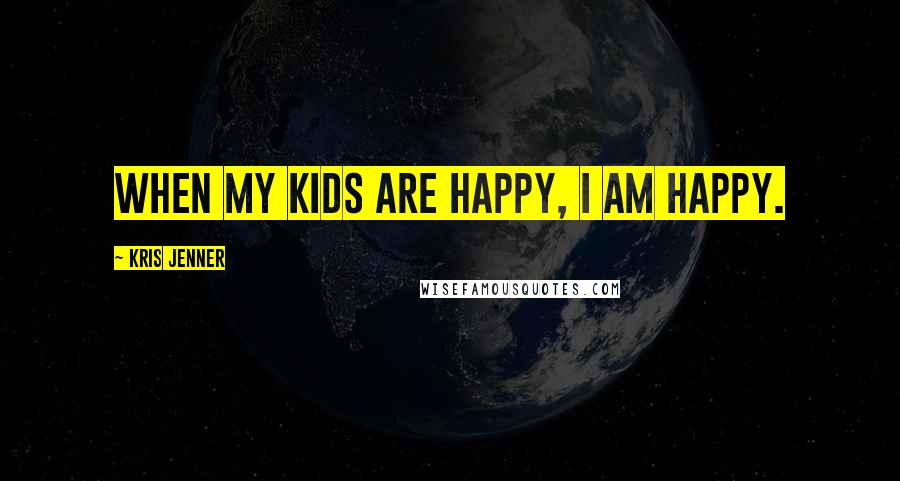 Kris Jenner Quotes: When my kids are happy, I am happy.