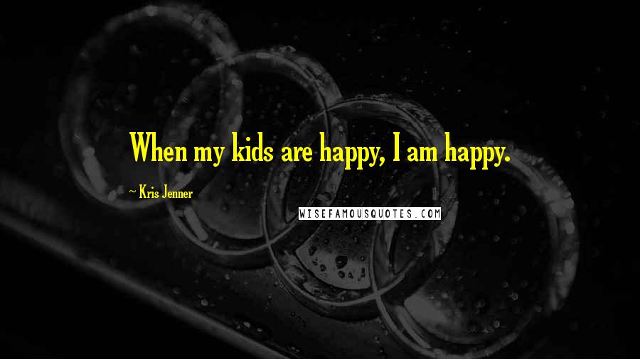Kris Jenner Quotes: When my kids are happy, I am happy.