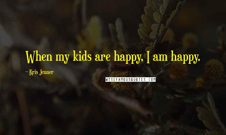 Kris Jenner Quotes: When my kids are happy, I am happy.