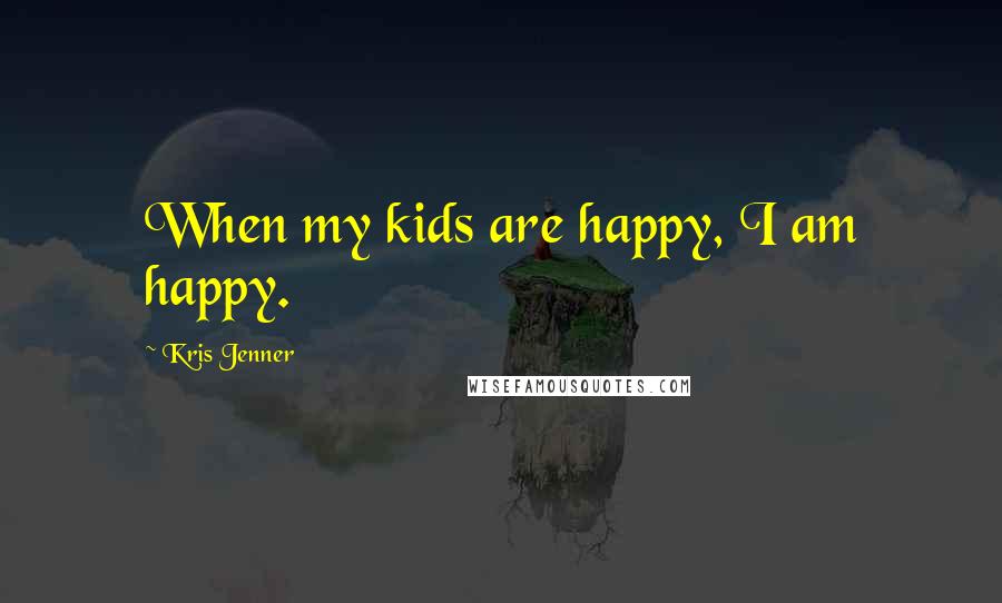 Kris Jenner Quotes: When my kids are happy, I am happy.