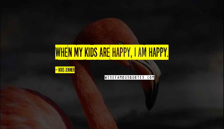 Kris Jenner Quotes: When my kids are happy, I am happy.