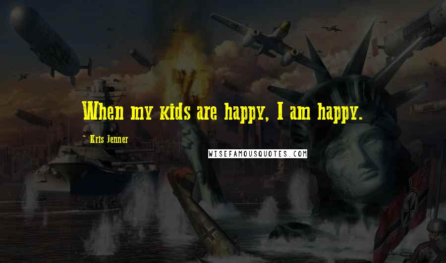 Kris Jenner Quotes: When my kids are happy, I am happy.