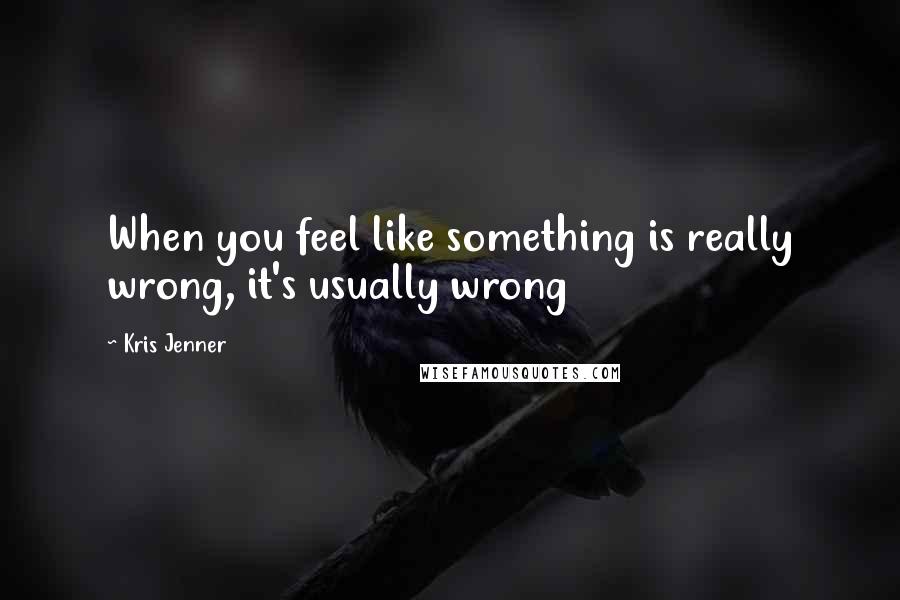 Kris Jenner Quotes: When you feel like something is really wrong, it's usually wrong