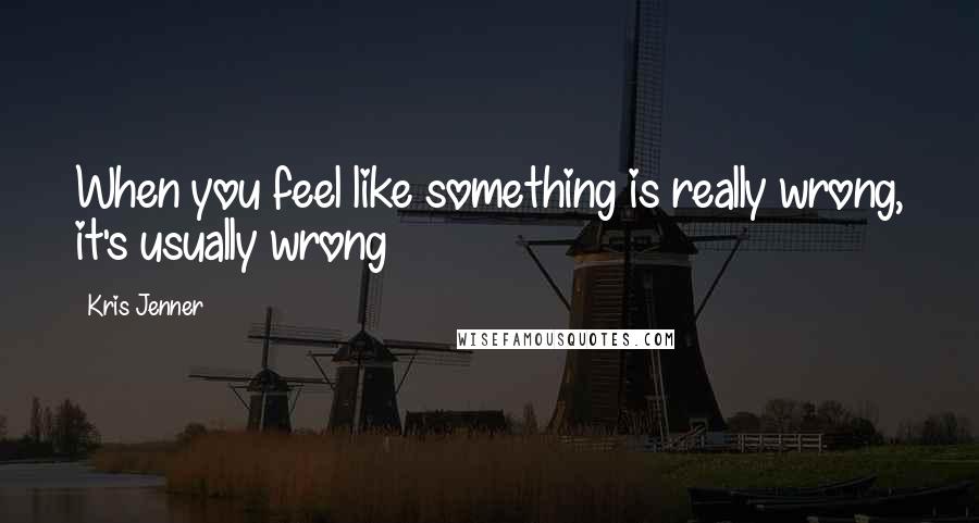 Kris Jenner Quotes: When you feel like something is really wrong, it's usually wrong