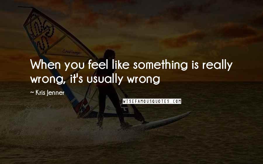Kris Jenner Quotes: When you feel like something is really wrong, it's usually wrong
