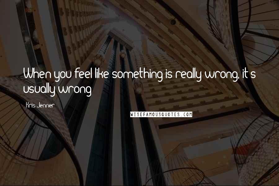 Kris Jenner Quotes: When you feel like something is really wrong, it's usually wrong