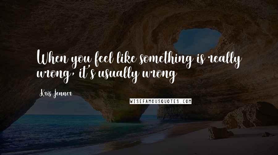 Kris Jenner Quotes: When you feel like something is really wrong, it's usually wrong