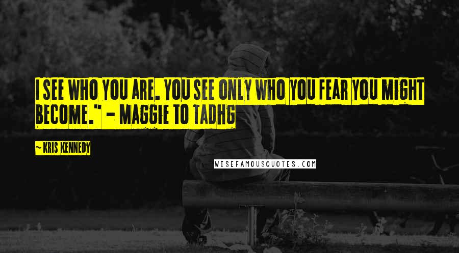 Kris Kennedy Quotes: I see who you are. You see only who you fear you might become." - Maggie to Tadhg