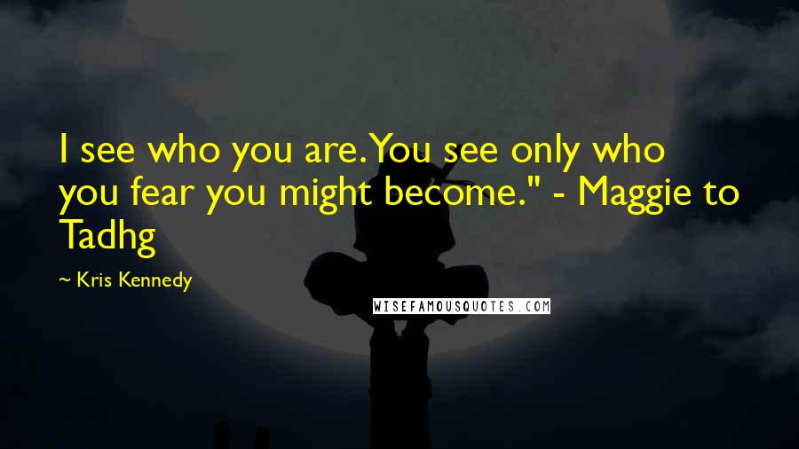 Kris Kennedy Quotes: I see who you are. You see only who you fear you might become." - Maggie to Tadhg