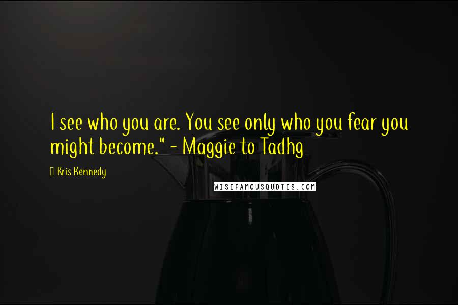 Kris Kennedy Quotes: I see who you are. You see only who you fear you might become." - Maggie to Tadhg