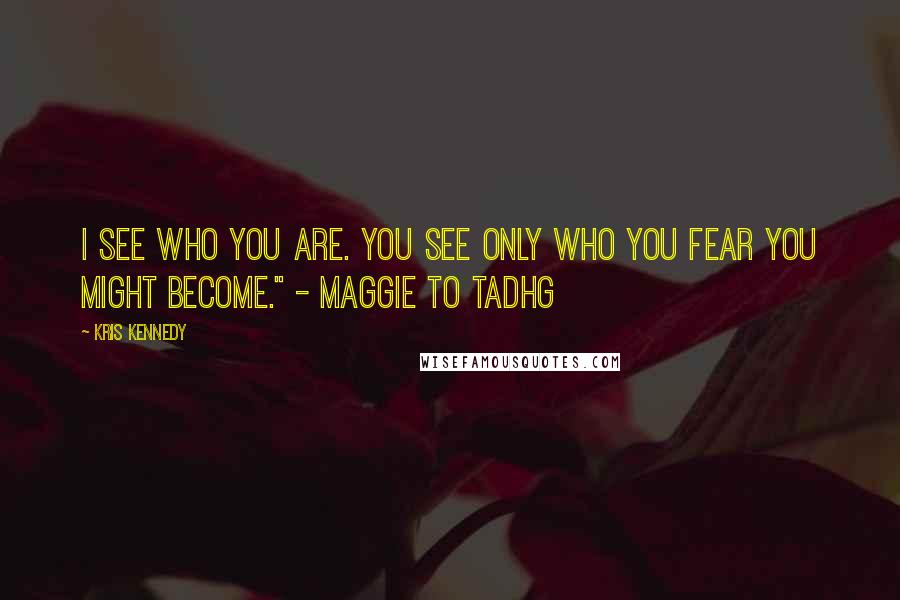 Kris Kennedy Quotes: I see who you are. You see only who you fear you might become." - Maggie to Tadhg