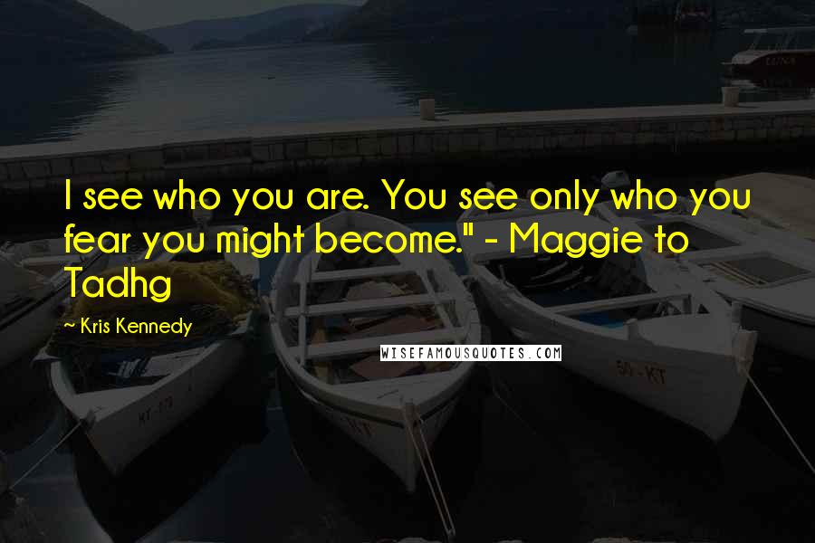 Kris Kennedy Quotes: I see who you are. You see only who you fear you might become." - Maggie to Tadhg