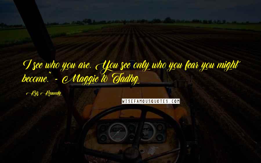 Kris Kennedy Quotes: I see who you are. You see only who you fear you might become." - Maggie to Tadhg