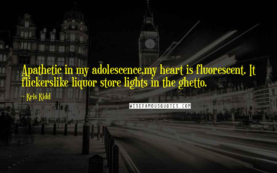 Kris Kidd Quotes: Apathetic in my adolescence,my heart is fluorescent. It flickerslike liquor store lights in the ghetto.