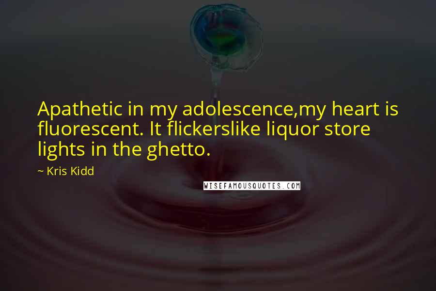 Kris Kidd Quotes: Apathetic in my adolescence,my heart is fluorescent. It flickerslike liquor store lights in the ghetto.