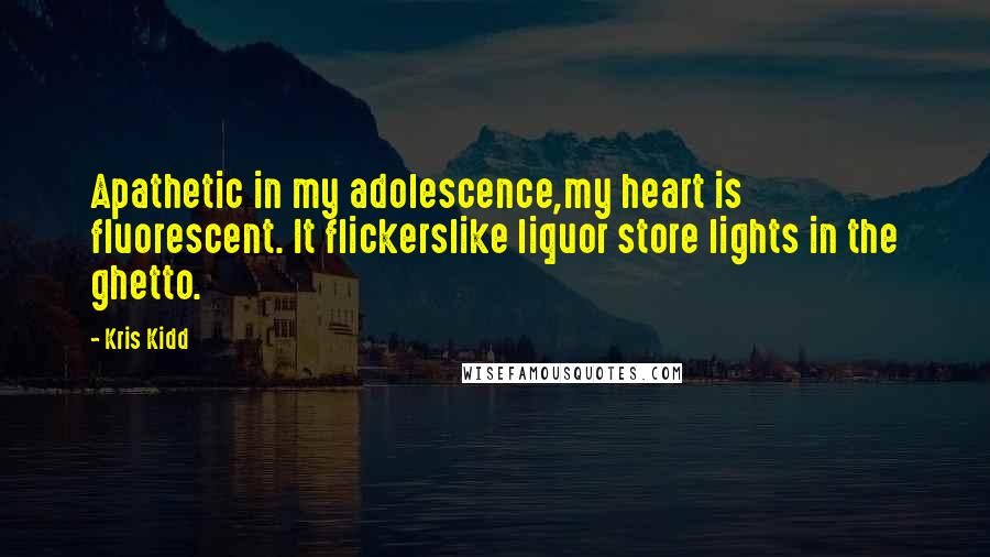 Kris Kidd Quotes: Apathetic in my adolescence,my heart is fluorescent. It flickerslike liquor store lights in the ghetto.