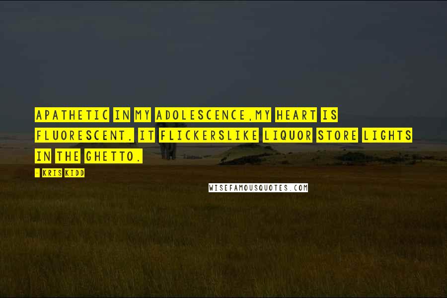 Kris Kidd Quotes: Apathetic in my adolescence,my heart is fluorescent. It flickerslike liquor store lights in the ghetto.