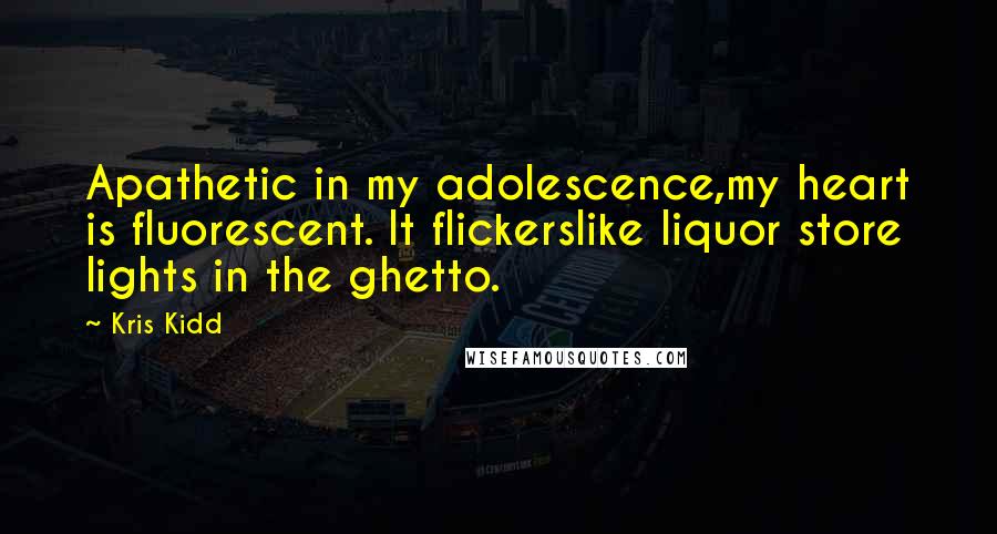 Kris Kidd Quotes: Apathetic in my adolescence,my heart is fluorescent. It flickerslike liquor store lights in the ghetto.