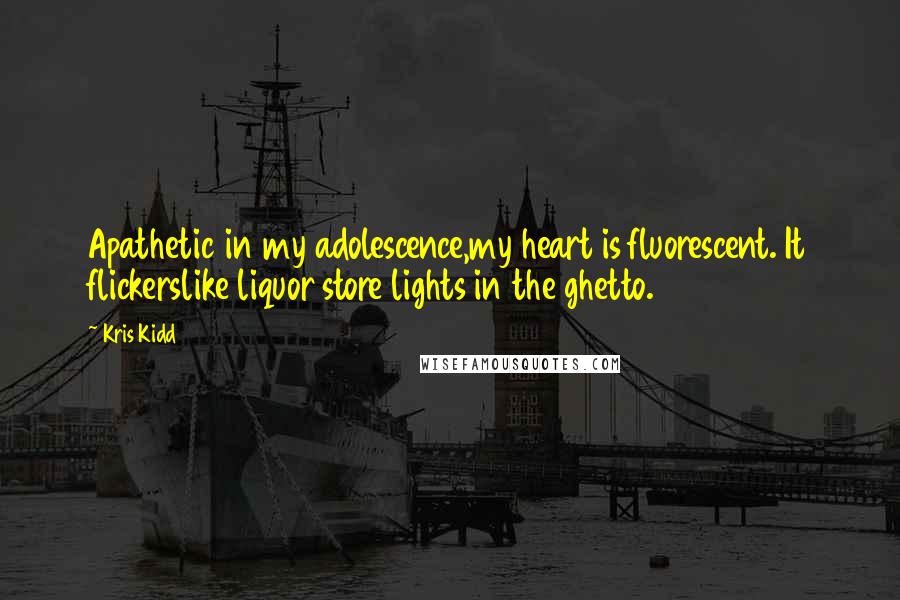 Kris Kidd Quotes: Apathetic in my adolescence,my heart is fluorescent. It flickerslike liquor store lights in the ghetto.