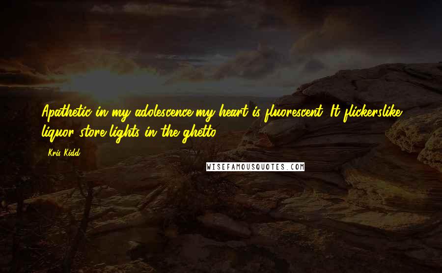 Kris Kidd Quotes: Apathetic in my adolescence,my heart is fluorescent. It flickerslike liquor store lights in the ghetto.