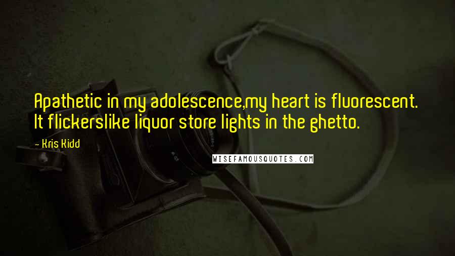 Kris Kidd Quotes: Apathetic in my adolescence,my heart is fluorescent. It flickerslike liquor store lights in the ghetto.