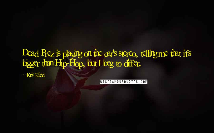 Kris Kidd Quotes: Dead Prez is playing on the car's stereo, telling me that it's bigger than Hip-Hop, but I beg to differ.