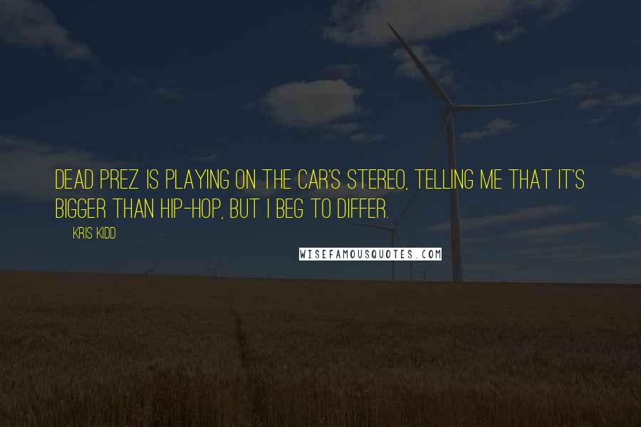 Kris Kidd Quotes: Dead Prez is playing on the car's stereo, telling me that it's bigger than Hip-Hop, but I beg to differ.