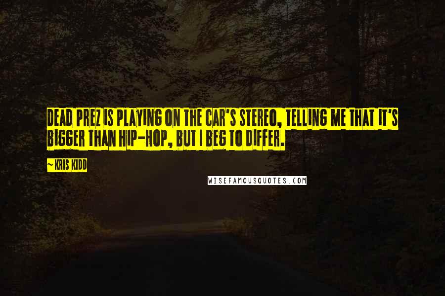 Kris Kidd Quotes: Dead Prez is playing on the car's stereo, telling me that it's bigger than Hip-Hop, but I beg to differ.